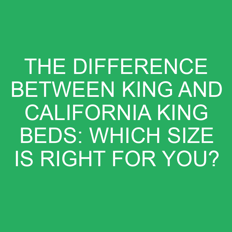 the difference between king and california king beds which size is right for you 12357