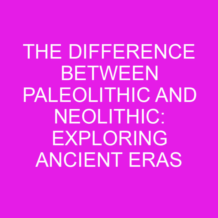 The Difference Between Paleolithic and Neolithic: Exploring Ancient Eras