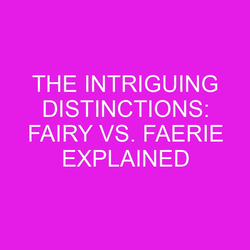 The Intriguing Distinctions Fairy Vs. Faerie Explained » Differencess