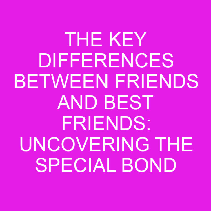 The Key Differences Between Friends and Best Friends: Uncovering the Special Bond