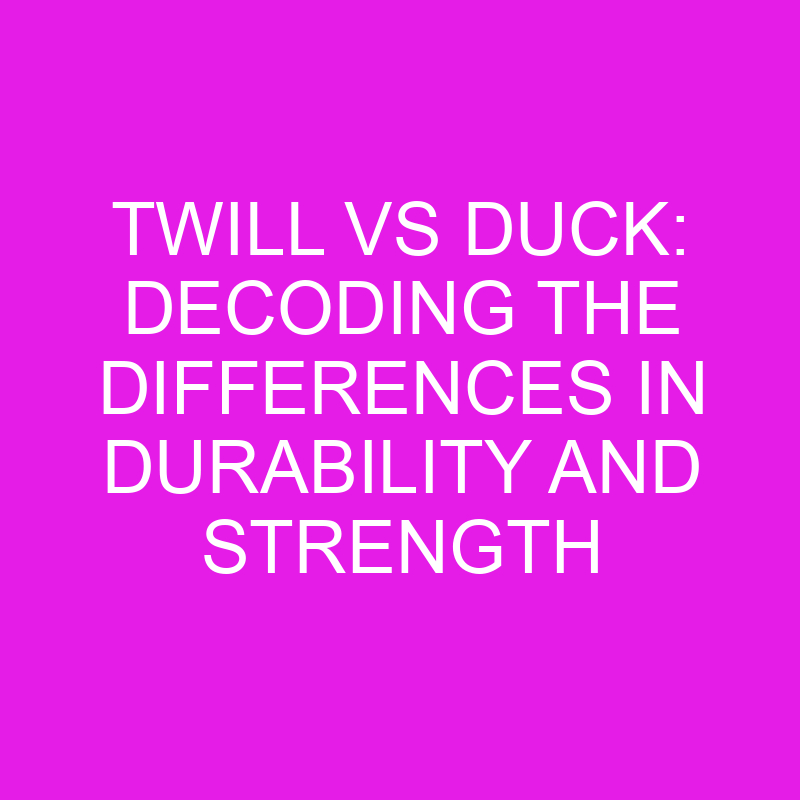 twill vs duck decoding the differences in durability and strength 10576