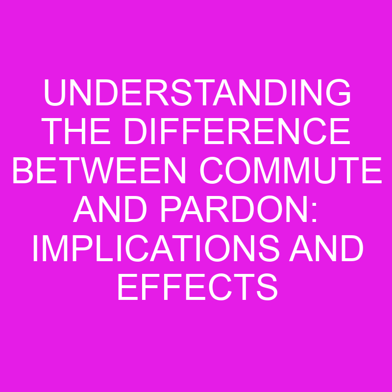 Understanding the Difference Between Commute and Pardon: Implications and Effects Explained 1 understanding the difference between commute and pardon implications and effects