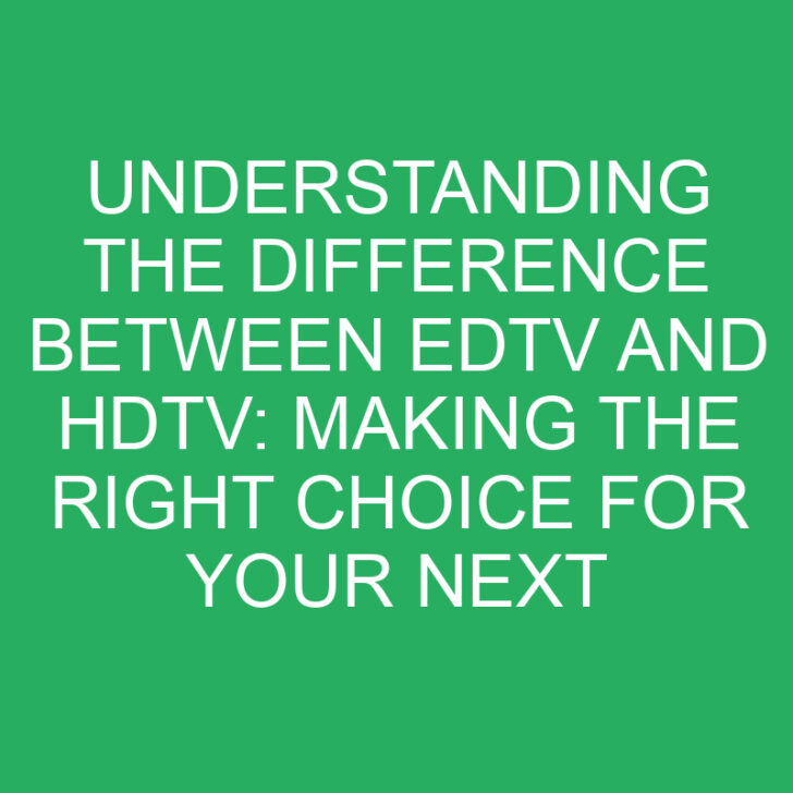 Understanding the Difference Between EDTV and HDTV: Making the Right Choice for Your Next TV