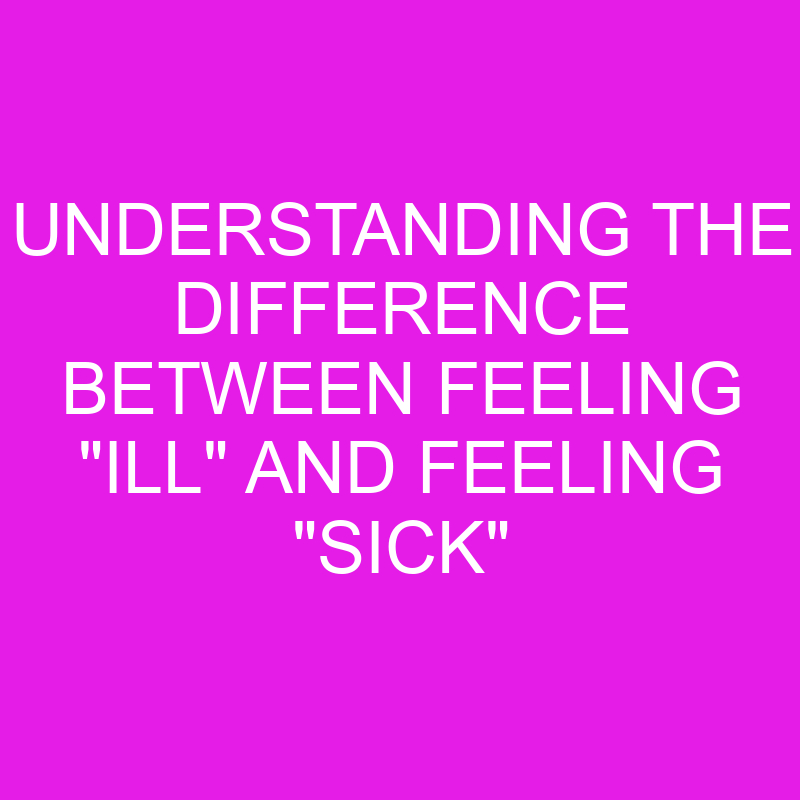 understanding the difference between feeling ill and feeling sick 10831