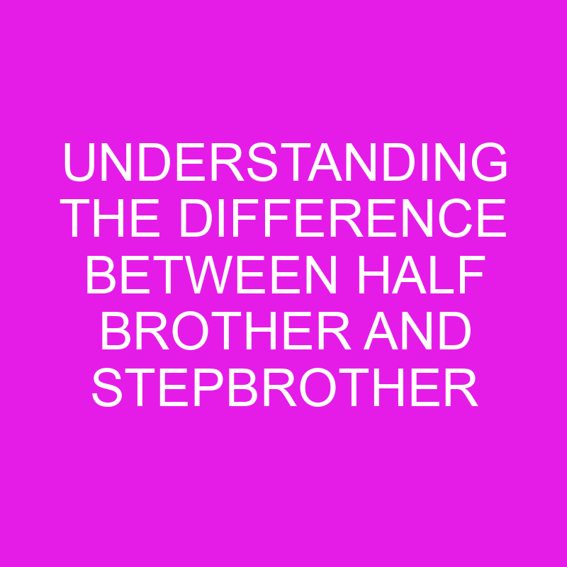 understanding the difference between half brother and stepbrother 10574