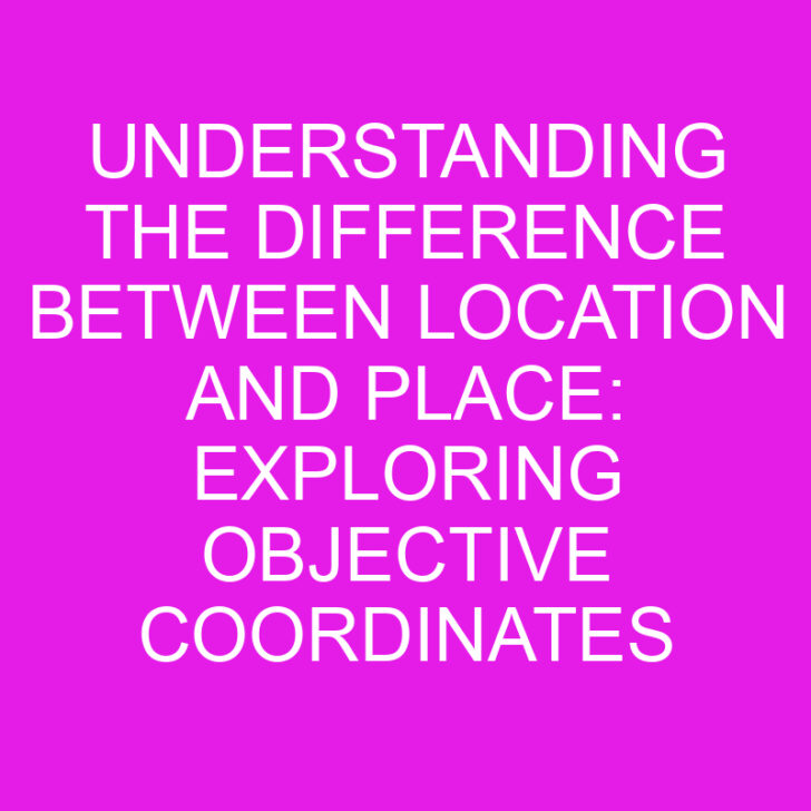 Understanding the Difference Between Location and Place: Exploring Objective Coordinates and Subjective Experiences