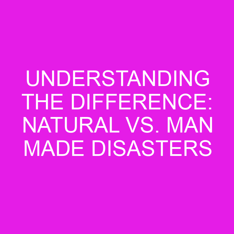 understanding the difference natural vs man made disasters 11901