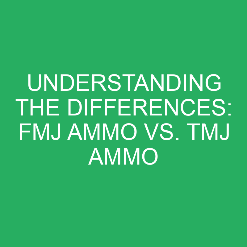 understanding the differences fmj ammo vs tmj ammo 12294