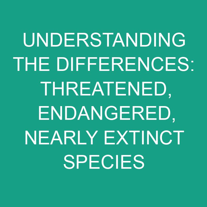 Understanding the Differences: Threatened, Endangered, Nearly Extinct Species 1 understanding the differences threatened endangered nearly extinct species 11825