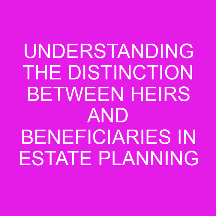 Understanding the Distinction Between Heirs and Beneficiaries in Estate Planning