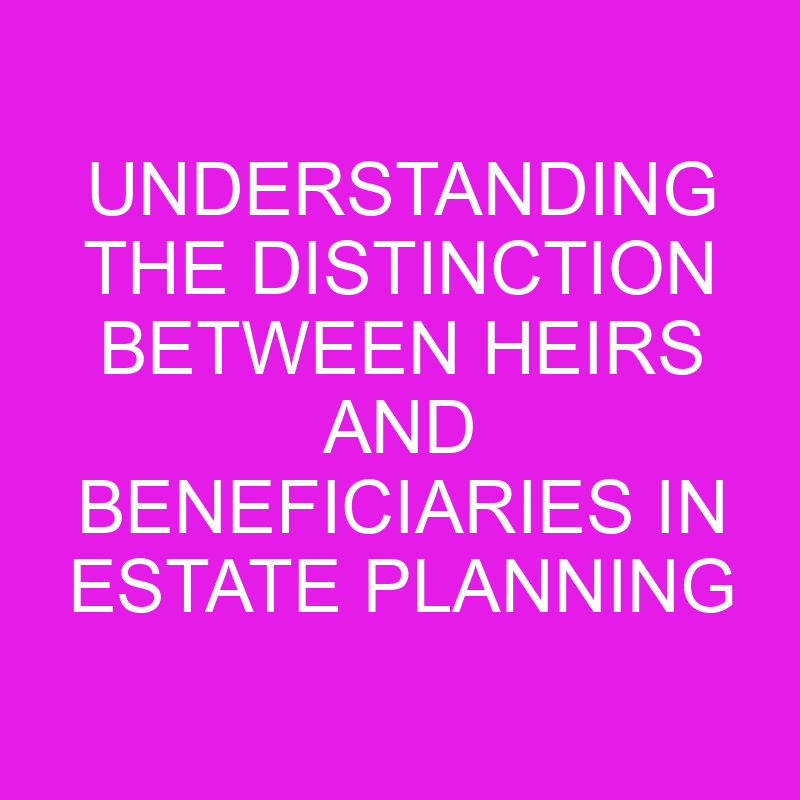 understanding the distinction between heirs and beneficiaries in estate planning 10542