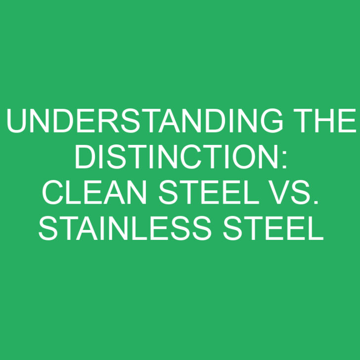 Understanding the Distinction: Clean Steel vs. Stainless Steel