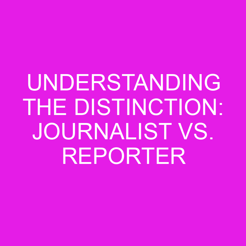 Understanding The Distinction Journalist Vs. Reporter » Differencess