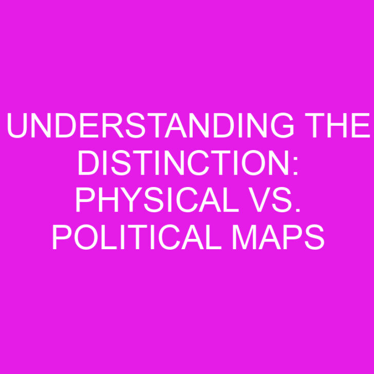 Understanding the Distinction: Physical vs. Political Maps