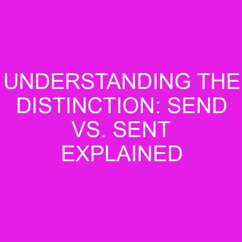 understanding-the-distinction-send-vs-sent-explained-differencess