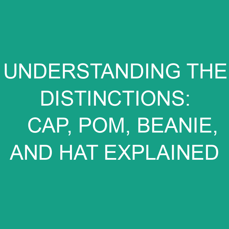 Understanding The Distinctions Cap, POM, Beanie, And Hat Explained