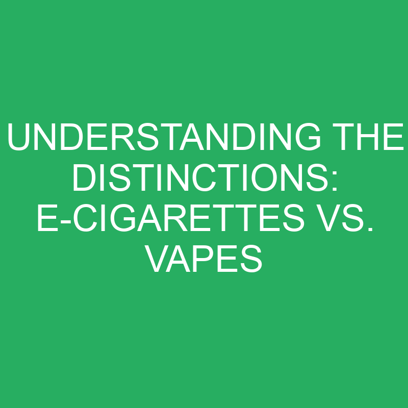understanding the distinctions e cigarettes vs vapes 12267