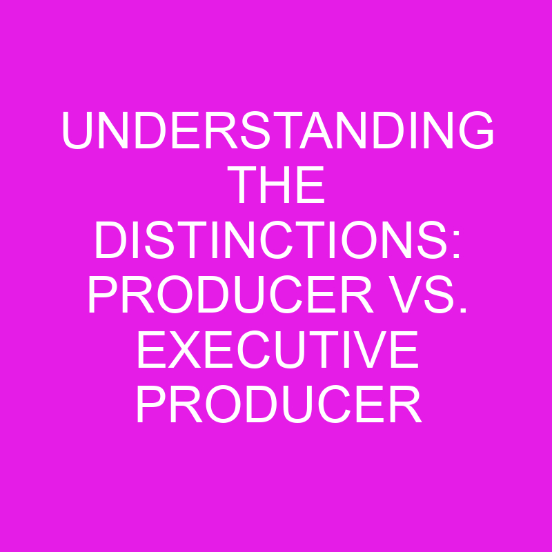 Understanding The Distinctions: Producer Vs. Executive Producer