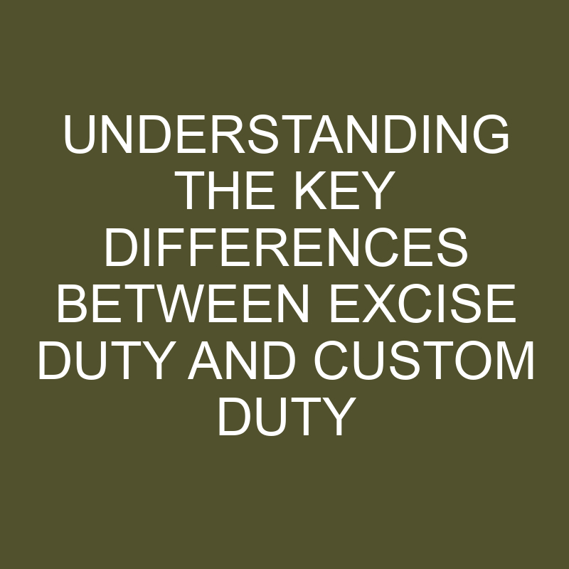 Understanding The Key Differences Between Excise Duty And Custom Duty