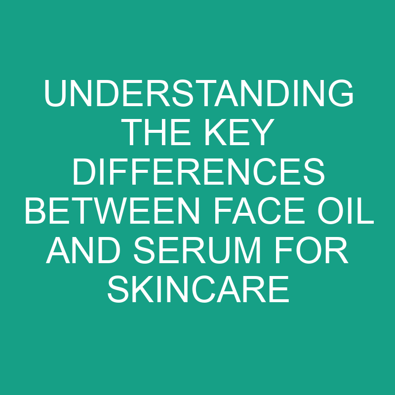 Understanding The Key Differences Between Face Oil And Serum For