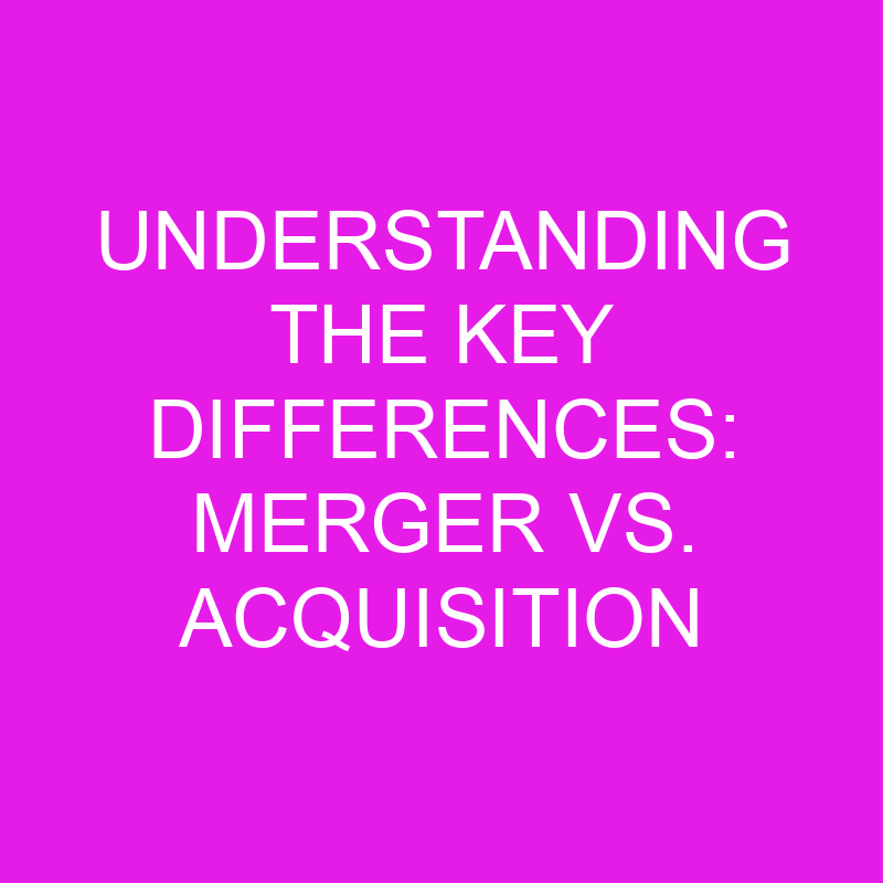 Understanding The Key Differences: Merger Vs. Acquisition » Differencess