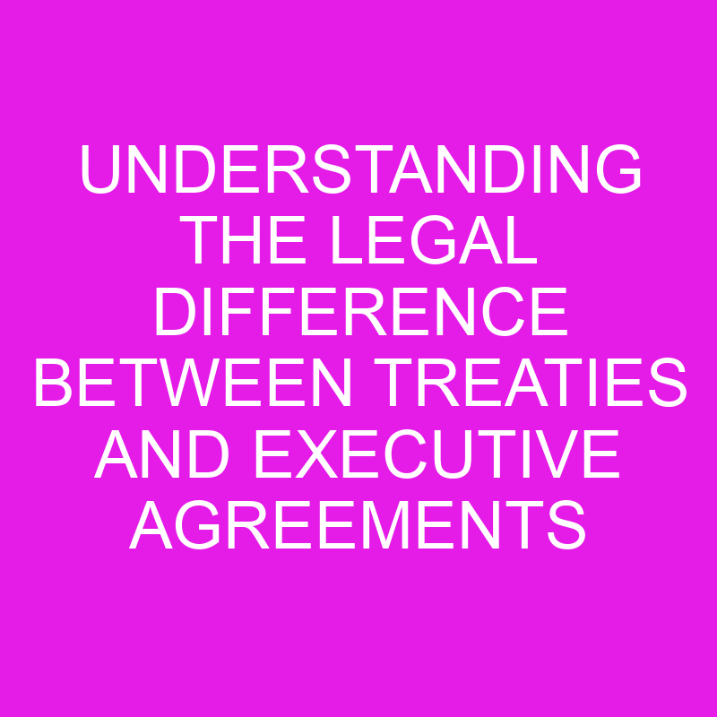understanding the legal difference between treaties and executive agreements 10515