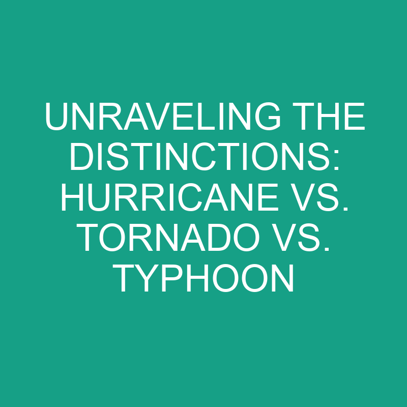 unraveling the distinctions hurricane vs tornado vs typhoon 11821