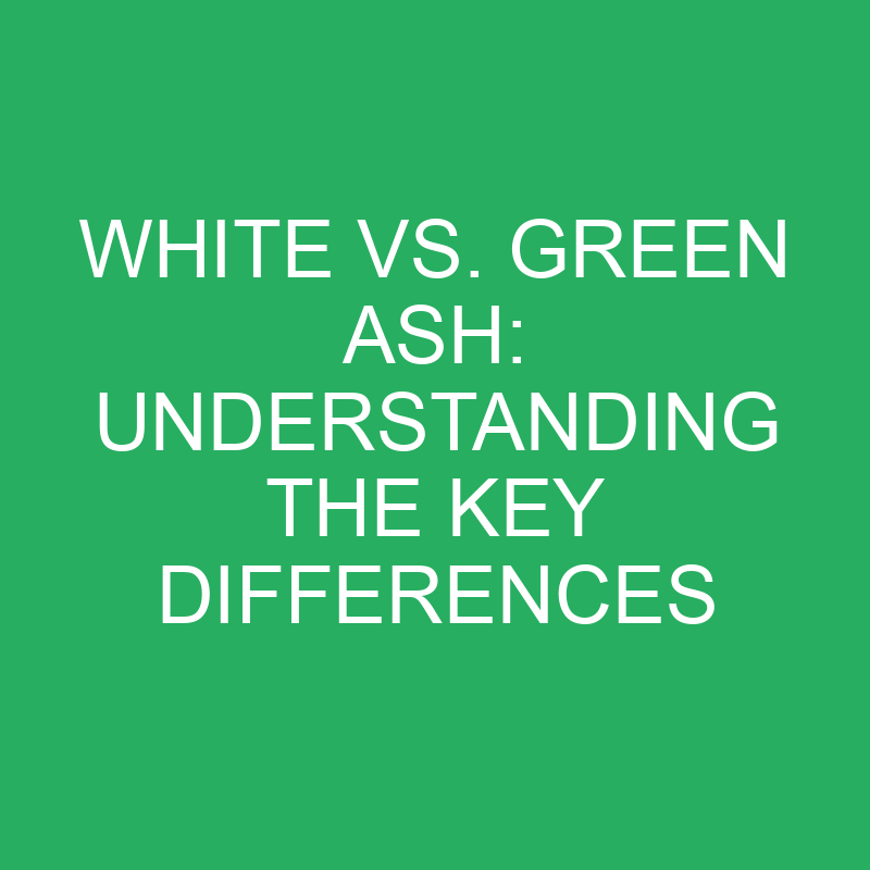 White vs. Green Ash: Understanding the Key Differences 1 white vs green ash understanding the key differences 12321
