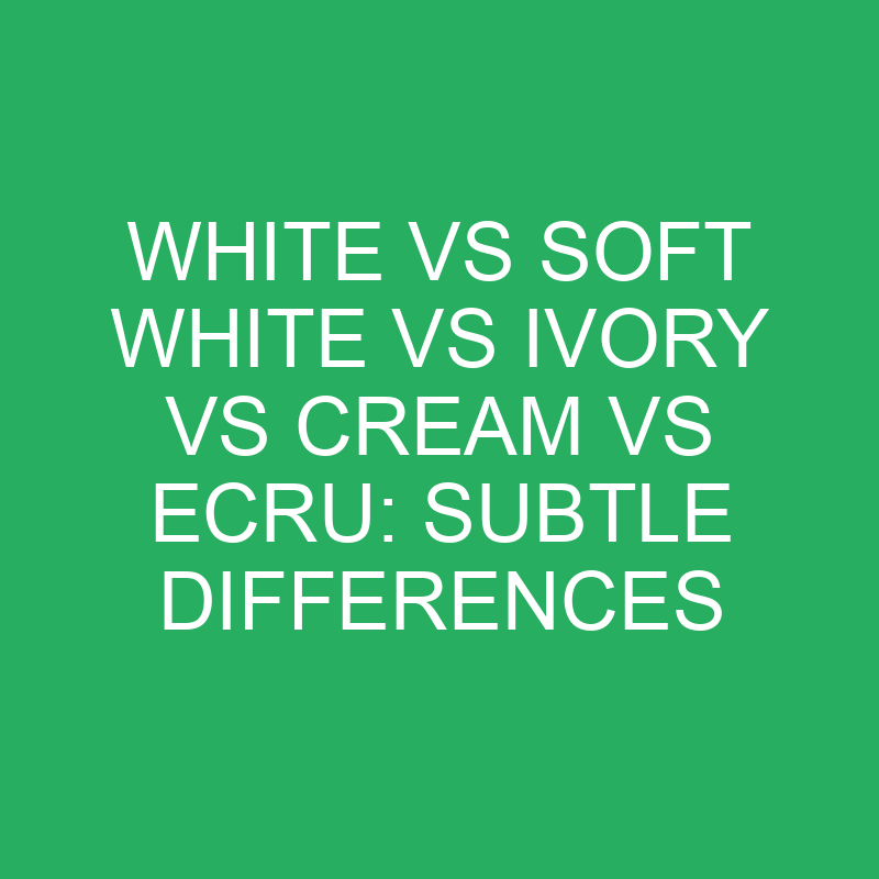 White Vs Soft White Vs Ivory Vs Cream Vs Ecru Subtle Differences