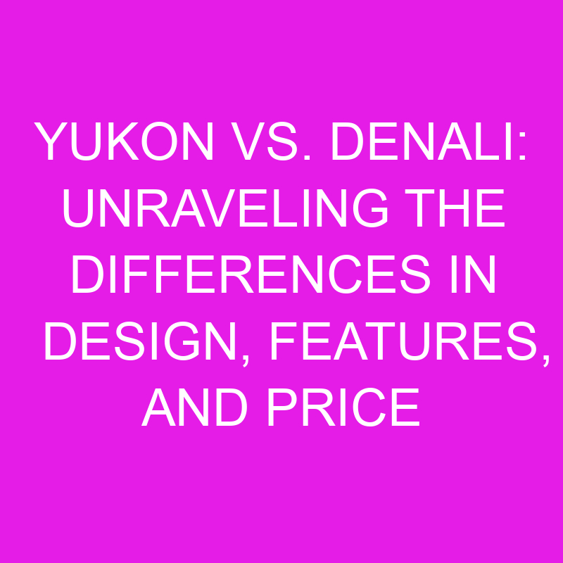 Yukon vs. Denali: Unraveling the Differences in Design, Features, and Price 1 yukon vs denali unraveling the differences in design features and price 11913