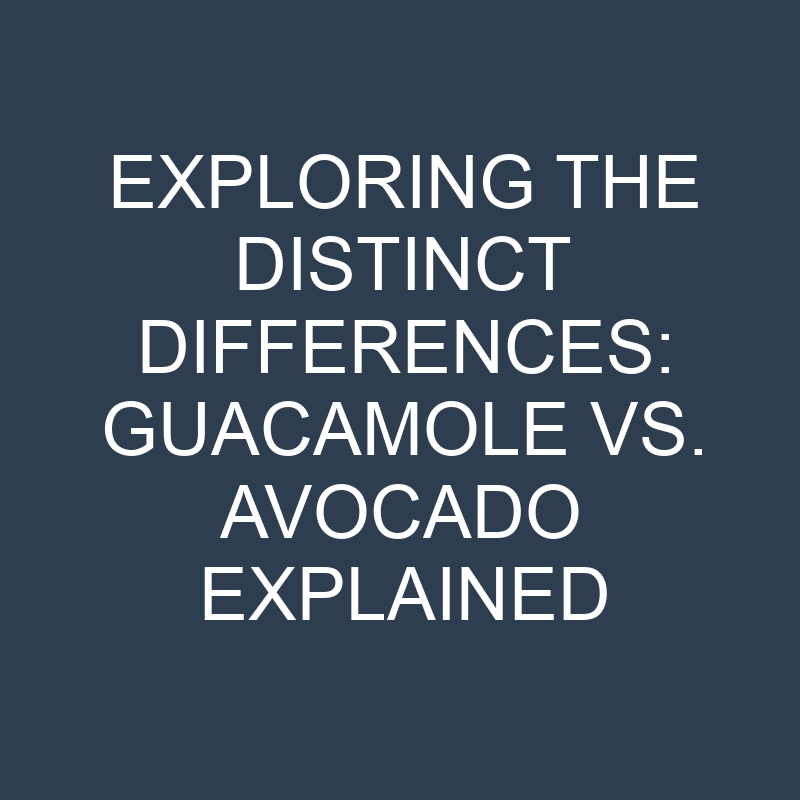 exploring the distinct differences guacamole vs avocado