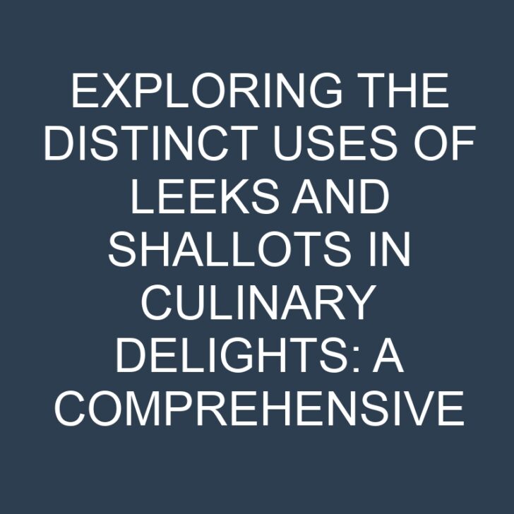 Exploring the Distinct Uses of Leeks and Shallots in Culinary Delights: A Comprehensive Guide