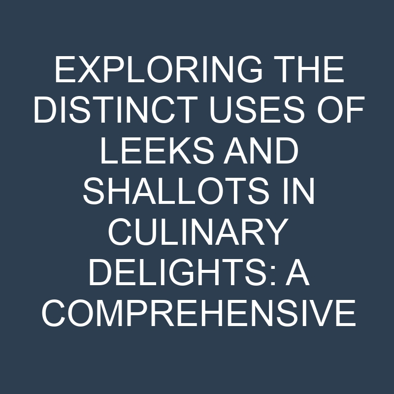 exploring the distinct uses of leeks and shallots in culinary delights a comprehensive guide 18952