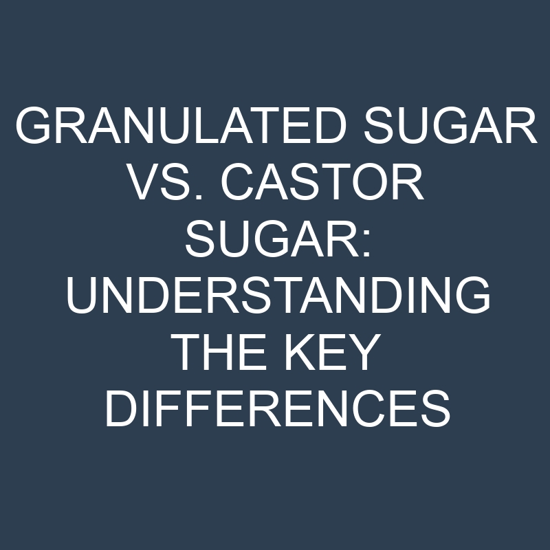 granulated sugar vs castor sugar understanding the key differences 18888