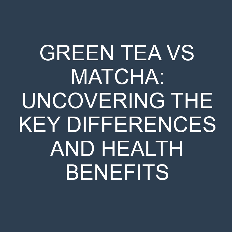 green tea vs matcha uncovering the key differences and health benefits 18894
