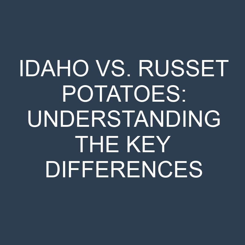 idaho vs russet potatoes understanding the key differences 18920