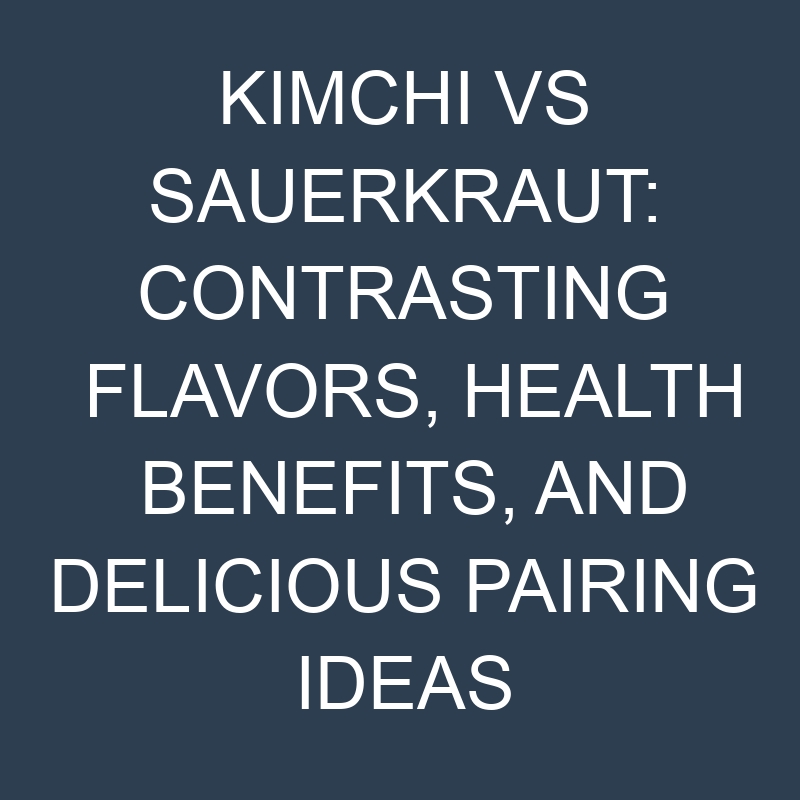 kimchi vs sauerkraut contrasting flavors health benefits and delicious pairing ideas 18938