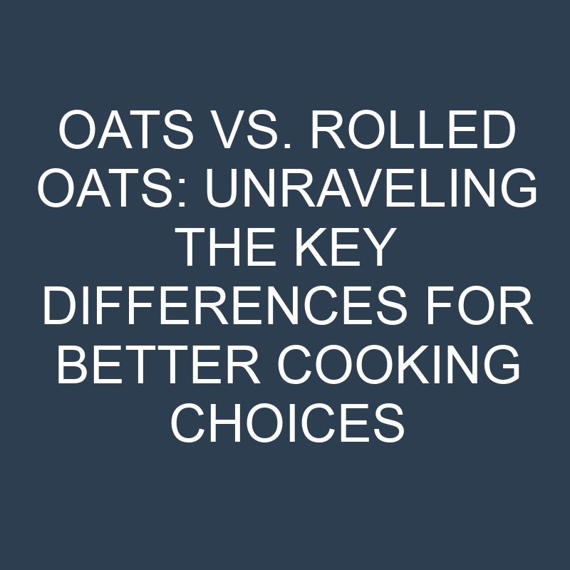oats vs rolled oats unraveling the key differences for better cooking choices 18992