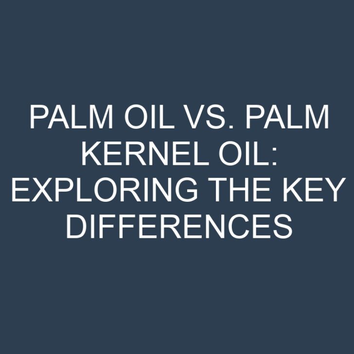 Palm Oil vs. Palm Kernel Oil: Exploring the Key Differences