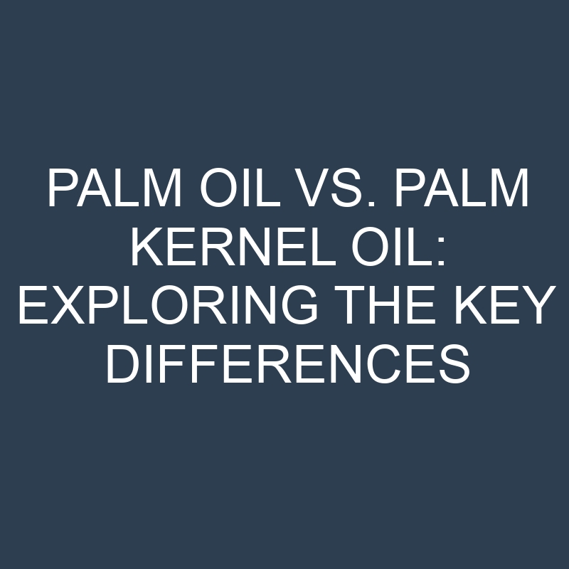 palm oil vs palm kernel oil exploring the key differences 19002