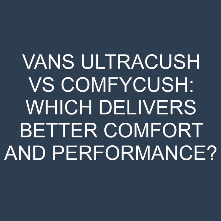 Vans Ultracush vs Comfycush: Which Delivers Better Comfort and Performance?