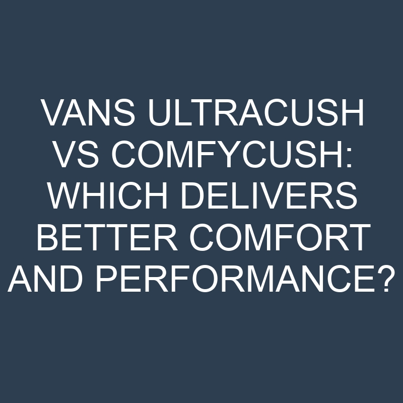 vans ultracush vs comfycush which delivers better comfort and performance 19906